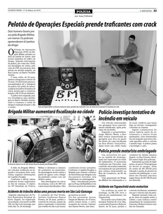 QUARTA-FEIRA, 17 de Março de 2010
                                                                                                             POLÍCIA                                                                            O REPÓRTER     23
                                                                                                          por Jonas Palharini



Pelotão de Operações Especiais prende traficantes com crack
Dois homens foram pre-
sos pela Brigada Militar,
um menor. Os policiais
apreenderam 63 pedras
da droga


O
        Pelotão de Operações
        Especiais (POE) da Bri-
        gada Militar prendeu no
final da manhã de ontem, dois
jovens suspeitos de tráfico de
drogas. Segundo informações
da polícia, por volta das 11h45,
em abordagem de rotina, poli-
ciais do POE encontraram dois
jovens em atitude suspeita, na
Rua Canoas, no Bairro Osvaldo
Aranha.
    O mais velho, de 20 anos,
passou a droga para o menor, de
16 anos. Os dois foram presos e
encaminhados até a delegacia
de polícia. Em poder do menor,
a polícia encontrou 63 pedras de
crack, pronta para a comercia-
lização e R$ 37,50 em dinheiro.
    A polícia tem mapeado pon-
tos estratégicos para aborda-
gem no Bairro Osvaldo Aranha,
onde o consumo e venda de
drogas é realizada durante o dia
e à noite.                                       Ação da Brigada Militar no final da manhã de ontem, prendeu dois traficantes. Com um menor foi encontrado 63 trouxinhas de crack

Brigada Militar aumentará fiscalização na cidade Polícia investiga tentativa de
                                                                                                                                                incêndio em veículo
                                                                                                                                                    Um veículo estacionado          do local, verificou que havia
                                                                                                                                                em garagem ficou parcial-           fogo no veículo, conseguindo
                                                                                                                                                mente danificado, após prin-        controlar as chamas.
                                                                                                                                                cípio de incêndio.                      Alguns componentes do
                                                                                                                                                    Segundo o proprietário,         motor, bateria, parte do es-
                                                                                                                                                Jorge Alberto Weiss, a Bra-         tofamento e lataria foram
                                                                                                                                                sília estava estacionada na         queimados. Uma testemunha
                                                                                                                                                garagem que fica na parte           viu um suspeito que teria colo-
                                                                                                                                                da frente da casa localizada        cado gasolina sobre o veículo
                                                                                                                                                na Rua Bento Gonçalves.             e ateado fogo. A polícia passa
                                                                                                                                                Após ouvir um ruído vindo           a investigar o caso.

                                                                                                                                                Polícia prende motorista embriagado
                                                                                                                                                   Um motorista foi pre-            condutor foi detido minutos
                                                                                                                                                so na manhã de domingo,             depois, na Rua Ernesto Alves.
                                                                                                                                                após ser reprovado no teste         Ele tentou fugir dos policiais.
                                                                                                                                                do bafômetro. O motorista               Submetido ao teste do bafô-
No início da semana cerca de 300 veículos foram fiscalizados pela Brigada Militar                                                               conduzia um Chevette, sem           metro, acusou 0,70 decigramas
                                                                                                                                                controle, ele acabou batendo        de álcool no sangue. Além
   A blitz da Brigada Militar                    Militar é diminuir o número                    condutores foram autuados.                      na traseira de um automóvel         da multa de R$ 450,00 pela
em veículos verificada na se-                    de acidentes no município.                     Conforme o Capitão Douglas, a                   que estava estacionado na           infração e perda de pontos na
gunda e terça-feira deve virar                   As abordagens serão rotina a                   Brigada quer reduzir o número                   Rua do Comércio, às 6h da           carteira de habilitação, o con-
rotina, segundo informações                      partir de agora, com a Briga-                  de motoristas que dirigem com                   manhã.                              dutor do Chevette precisou
do Capitão Douglas.                              da podendo contar com um                       documentos vencidos, sem                           Uma guarnição da Briga-          pagar fiança de R$ 700,00 para
   Conforme o oficial, vários                    efetivo maior.                                 habilitação ou embriagados.                     da Militar foi informada e o        ser liberado.
acidentes foram registrados                         Nas abordagens do início                       Hoje, a fiscalização prosse-
no fim de semana. O objeto                       da semana, cerca de 300 veí-                   gue na Praça da República e em
do 29º Batalhão de Polícia                       culos foram fiscalizados. Oito                 diversos pontos do município.                   Acidente em Tupanciretã mata motorista
                                                                                                                                                   Um acidente na noite de          controle da direção, momento
Acidente de trânsito deixa uma pessoa morta em São Luiz Gonzaga                                                                                 domingo, na BR 158, tirou a         em que o veículo saiu da pista.
 Segundo informações da Po-                      O condutor do Fiat Strada,                     ga morreu no local.                             vida de um caminhoneiro, em            Naquele instante toda car-
lícia Rodoviária Estadual de                     Antônio Guilherme Ramos                        Um dos caroneiros, Jacson                       Tupanciretã.                        ga de areia foi jogada sobre a
Santo Ângelo, foi registrado                     Pereira, de 26 anos, perdeu o                  Vargas de Moraes, de 19 anos,                      De acordo com a Polícia Ro-      cabine, o que causou a morte
um acidente com morte na ERS                     controle do veículo, saindo da                 sofreu lesões leves, o outro                    doviária Federal de Cruz Alta,      instantânea do caminhoneiro.
168, em São Luiz Gonzaga, por                    pista e capotando. O motorista                 ocupante do veículo, Guioner                    o motorista Francisco Roberto       Francisco Roberto Xavier resi-
volta das 7h, de domingo.                        que residia em São Luiz Gonza-                 dos Santos Neves, saiu ileso.                   Xavier, de 53 anos, perdeu o        dia em Panambi.
 