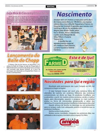 SÁBADO, 13 de fevereiro de 2010                                                                                                  O REPÓRTER   13
                                                                                   SOCIAL


  Loja Brix & Cia completou 1 ano
      Sábado passado, dia 6, a loja Brix & Cia comemorou seu 1° aniversário. Para
  marcar a data, ocorreu, no mesmo dia, um coquetel de lançamento da nova
  Coleção Outono e Inverno 2010. Para saber mais sobre as novidades, basta visitar a
                                                                                            Nascimento
  loja, localizada na Rua 14 de Julho, ou entrar em contato pelo telefone 3332-2398. A
                                                                                         Jonatan tem um motivo a mais para sorrir, dia 5
  Brix & Cia está sob a gerência de Deise e conta com duas vendedoras: Luciane e         de março, sexta-feira, às 19h30min, sua esposa
  Graciela.
                                                                                         Juliana deu a luz a Murilo Taquariano Franco, no
                                                                                         Hospital da Unimed. O garotão, que nasceu com
                                                                                         3.620 kg e 48 cm, foi recebido com
                                                                                         alegria pela dinda Cibele, pelos
                                                                                         tios e dindos, Aline e Alexandre,
                                                                                         e pelos avós Margarida da
                                                                                         Silva, Hilton e Suzana
                                                                                         Taquariano.
                                                                                                A família faz um
                                                                                         agradecimento especial
                                                                                         aos médicos Dario Ronchi,
                                                                                         Luciana Faustini e Sidinei
                                                                                         Danbros.


   Lançamento do
   Baile do Chopp
     O Rotary Club de Ijuí lançou, na terça-feira, a 41ª
  edição do Baile do Chopp, na sede da Chopp Ijuhy. O
  Baile, lembrando, ocorrerá no dia 20 de março, na Sogi, e
  será animado pela Banda Eickhoff. Já o lucro da
  promoção será destinado ao Hospital Bom Pastor e à
  Escola 15 de Novembro.
 