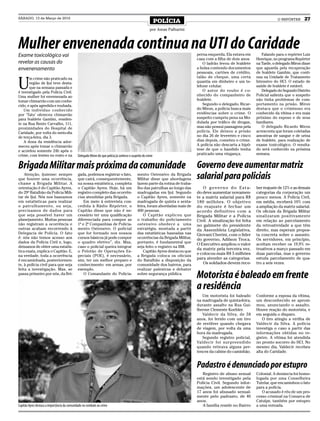 SÁBADO, 13 de Março de 2010
                                                                                                              POLÍCIA                                                        O REPÓRTER      27
                                                                                                        por Jonas Palharini



Mulher envenenada continua na UTI do Caridade
Exame toxicológico vai                                                                                                          perna esquerda. Ela estava em       Falando para o repórter Luiz
                                                                                                                                casa com a filha de dois anos.   Henrique, no programa Repórter
revelar as causas do                                                                                                                O ladrão levou de Ivaldete   na Tarde, o delegado Miron disse
envenenamento                                                                                                                   a bolsa contendo documentos      que aguarda pela recuperação
                                                                                                                                pessoais, cartões de crédito,    de Ivaldete Gambin, que conti-


U
       m crime não praticado na                                                                                                 talão de cheque, uma certa       nua na Unidade de Tratamento
       região de Ijuí teve desta-                                                                                               quantia em dinheiro e um te-     Intensivo do HCI. O estado de
       que na semana passada e                                                                                                  lefone celular.                  saúde de Ivaldete é estável.
é investigado pela Polícia Civil.                                                                                                   O autor do roubo é co-          Delegado do Segundo Distrito
Uma mulher foi envenenada ao                                                                                                    nhecido do companheiro de        Policial salienta que o suspeito
tomar chimarrão com um conhe-                                                                                                   Ivaldete.                        não tinha problemas de com-
cido, e após agredida e roubada.                                                                                                    Segundo o delegado, Ricar-   portamento na prisão. Miron
    Um indivíduo conhecido                                                                                                      do Miron, a polícia busca mais   destaca que o criminoso era
por ‘Tatu’ ofereceu chimarrão                                                                                                   evidências sobre o crime. O      conhecido da vítima e era mais
para Ivaldete Gambin, residen-                                                                                                  suspeito cumpriu pena na Mo-     próximo do esposo e de seus
te na Rua Bento Carvalho, 111,                                                                                                  dulada por tráfico de drogas,    familiares.
proximidades do Hospital de                                                                                                     mas não possui passagens pela       O delegado Ricardo Miron
Caridade, por volta do meio-dia                                                                                                 polícia. Ele deixou a prisão     acrescenta que foram coletadas
de terça-feira, dia 3.                                                                                                          no dia 26 de fevereiro e cinco   amostras de sangue e de urina
    A dona da residência ador-                                                                                                  dias depois, cometeu o crime.    de Ivaldete, para realização de
meceu após tomar o chimarrão                                                                                                    A polícia não descarta a hipó-   exame toxicológico. O resulta-
e acordou somente 24h após o                                                                                                    tese de que o bandido tenha      do será conhecido na próxima
crime, com lesões no rosto e na               Delegado Miron diz que polícia já conhece o suspeito do crime                     praticado uma vingança.          semana.


Brigada Militar mais próxima da comunidade                                                                                      Governo deve aumentar matriz
    Atenção, ijuiense: sempre
que houver uma ocorrência,
                                              gada, podemos registrar o fato,
                                              que cairá, consequentemente,
                                                                                              mento Ostensivo da Brigada
                                                                                              Militar disse que abordagens      salarial para policiais
chame a Brigada Militar. A                    na nossa estatística, completa                  fazem parte da rotina de traba-
orientação é do Capitão Ayres,                o Capitão Ayres. Hoje, há um                    lho das patrulhas ao longo das       O governo do Esta-            ber reajuste de 12% e as demais
do 29º Batalhão da Polícia Mili-              registro completo das ocorrên-                  madrugadas em Ijuí. Segundo       do deve aumentar novamen-        categorias da corporação um
tar de Ijuí. Nós nos baseamos                 cias atendidas pela Brigada.                    o Capitão Ayres, somente na       te a matriz salarial para R$     pouco menos. A Polícia Civil,
em estatísticas para realizar                     Em meio à entrevista con-                   madrugada de quinta e sexta-      180 milhões. O objetivo          em média, receberá 10% com
o patrulhamento, ou seja,                     cedida à Rádio Repórter, o                      feira, foram abordadas mais de    do reajuste é fechar um          a ampliação da matriz salarial.
precisamos de dados para                      Capitão disse que não é ne-                     400 pessoas.                      acordo definitivo com a          Os oficiais da Brigada Militar
que seja possível haver um                    cessário ter uma qualificação                       O Capitão explicou que        Brigada Militar e a Polícia      sinalizaram positivamente
planejamento. Muitas pessoas                  diferenciada para compor as                     o trabalho do policiamento        Civil. A sinalização foi feita   em relação ao parcelamento
não registram a ocorrência e                  1ª e 2ª Companhias de Policia-                  ostensivo obedece a uma           no gabinete do presidente        da retroatividade a que têm
outras acabam recorrendo à                    mento Ostensivo. O policial                     estratégia, montada a partir      da Assembleia Legislativa,       direito, mas esperam propos-
Delegacia de Polícia. O fato                  que for formado nos nossos                      das estatísticas baseadas nas     Giovani Cherini, com o líder     ta concreta sobre o assunto.
é: nós não temos acesso aos                   cursos básicos já pode compor                   ocorrências da Brigada Militar,   do governo, Adilson Troca.       Os servidores, em princípio,
dados da Polícia Civil e, logo,               o quadro efetivo”, diz. Mas,                    portanto, é fundamental que
                                                                                                                                O Executivo ampliou o valor      aceitam receber os 19,9% re-
deixamos de obter uma estatís-                caso o policial queira integrar                 seja feito o registro na BM.
                                                                                                                                da matriz pela terceira vez,     troativos a março passado em
tica exata, explica o Capitão. E,             o Pelotão de Operações Es-                          Capitão Ayres destacou que
                                                                                                                                e colocou mais R$ 5 milhões      duas parcelas, mas o governo
na verdade, toda a ocorrência                 peciais (POE), é necessário,                    a Brigada coloca os oficiais
é encaminhada, posteriormen-                  sim, ter um melhor preparo e                    do Batalhão a disposição da       para atender as categorias.      estuda parcelamento de qua-
te, à polícia civil para que seja             conhecimento em armas, por                      comunidade dos bairros, para         Os soldados devem rece-       tro a seis vezes.
feita a investigação. Mas, se                 exemplo.                                        realizar palestras e debater
passa primeiro por nós, da Bri-                   O Comandante do Policia-                    sobre segurança pública.
                                                                                                                                Motorista é baleado em frente
                                                                                                                                a residência
                                                                                                                                   Um motorista foi baleado      Conforme a esposa da vítima,
                                                                                                                                na madrugada de quinta-feira,    um desconhecido se aproxi-
                                                                                                                                durante assalto na Rua Gui-      mou, anunciando o assalto.
                                                                                                                                lherme Clemente Koehler.         Houve reação do motorista, e
                                                                                                                                   Valdecir da Silva, de 58      em seguida o disparo.
                                                                                                                                anos, foi ferido com um tiro        O tiro atingiu a virilha de
                                                                                                                                de revólver quando chegava       Valdecir da Silva. A polícia
                                                                                                                                de viagem, por volta da uma      investiga o caso a partir das
                                                                                                                                hora da madrugada.               informações obtidas no re-
                                                                                                                                   Segundo registro policial,    gistro. A vítima foi atendida
                                                                                                                                Valdecir foi surpreendido        no pronto socorro do HCI. No
                                                                                                                                quando retirava alguns per-      mesmo dia, Valdecir recebeu
                                                                                                                                tences da cabine do caminhão.    alta do Caridade.


                                                                                                                                Padastro é denunciado por estupro
                                                                                                                                   Registro de abuso sexual      Colonial. A denúncia foi homo-
                                                                                                                                está sendo investigado pela      logada por uma Conselheira
                                                                                                                                Polícia Civil. Segundo infor-    Tutelar, que encaminhou o fato
                                                                                                                                mações, um adolescente de        para a polícia.
                                                                                                                                17 anos foi abusado sexual-         O acusado é réu de um pro-
                                                                                                                                mente pelo padrasto, de 40       cesso criminal na Comarca de
                                                                                                                                anos.                            Catuípe, também por estupro
Capitão Ayres destaca a importância da comunidade no combate ao crime                                                              A família reside no Bairro    a uma enteada.
 