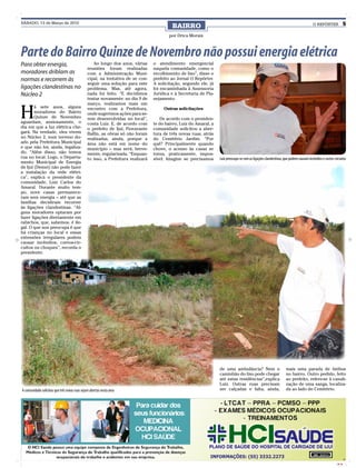 SÁBADO, 13 de Março de 2010
                                                                                          BAIRRO                                                                                      O REPÓRTER               5

                                                                                         por Drica Morais



Parte do Bairro Quinze de Novembro não possui energia elétrica
Para obter energia,                               Ao longo dos anos, várias      o atendimento emergencial
                                               reuniões foram realizadas         naquela comunidade, como o
moradores driblam as                           com a Administração Muni-         recolhimento de lixo”, disse o
normas e recorrem às                           cipal, na tentativa de se con-    prefeito ao Jornal O Repórter.
                                               seguir uma solução para este      A solicitação, segundo ele, já
ligações clandestinas no                       problema. Mas, até agora,         foi encaminhada à Assessoria
Núcleo 2                                       nada foi feito. “E decidimos      Jurídica e à Secretaria de Pla-
                                               tentar novamente: no dia 9 de     nejamento.
                                               março, realizamos mais um


H
        á sete anos, alguns                    encontro com a Prefeitura,             Outras solicitações
        moradores do Bairro                    onde sugerimos ações para se-
        Quinze de Novembro                     rem desenvolvidas no local”,         De acordo com o presiden-
aguardam, ansiosamente, o                      conta Luiz. E, de acordo com      te do bairro, Luiz do Amaral, a
dia em que a luz elétrica che-                 o prefeito de Ijuí, Fioravante    comunidade solicitou a aber-
gará. Na verdade, eles vivem                   Ballin, as obras só não foram     tura de três novas ruas, atrás
no Núcleo 2, num terreno do-                   realizadas, ainda, porque a       do Cemitério Jardim. “Por
ado pela Prefeitura Municipal                  área não está em nome do          quê? Principalmente quando
e que não foi, ainda, legaliza-                município – mas será, breve-      chove, o acesso às casas se
do. “Além disso, não temos                     mente, regularizada. “Enquan-     torna, praticamente, impos-
rua no local. Logo, o Departa-                 to isso, a Prefeitura realizará   sível. Imagine se precisamos      Luiz preocupa-se com as ligações clandestinas, que podem causam incêndios e curtos-circuitos
mento Municipal de Energia
de Ijuí (Demei) não pode fazer
a instalação da rede elétri-
ca”, explica o presidente da
comunidade, Luiz Carlos do
Amaral. Durante muito tem-
po, nove casas permanece-
ram sem energia – até que as
famílias decidiram recorrer
às ligações clandestinas. “Al-
guns moradores optaram por
fazer ligações diretamente em
rabichos, que, sabemos, é ile-
gal. O que nos preocupa é que
há crianças no local e essas
extensões irregulares podem
causar incêndios, curtos-cir-
cuitos ou choques”, recorda o
presidente.




                                                                                                                   de uma ambulância? Nem o                        mais uma parada de ônibus
                                                                                                                   caminhão do lixo pode chegar                    no bairro. Outro pedido, feito
                                                                                                                   até estas residências”,explica                  ao prefeito, refere-se à canali-
                                                                                                                   Luiz. Outras ruas precisam                      zação de uma sanga, localiza-
A comunidade solicitou que três novas ruas sejam abertas nesta área                                                ser calçadas e falta, ainda,                    da ao lado do Cemitério.




                                                                                                                                                                                                        CMYK
 