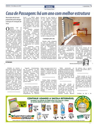 SÁBADO, 13 de Março de 2010
                                                                               RURAL                                                                                        O REPÓRTER             7
                                                                            Por Clarissa Dutra



Casa de Passagem: há um ano com melhor estrutura
Município de Ijuí está           Social – o CREAS. Agora             ficavam de uma semana a
                                 está localizado num edifício        um ano, algumas chegaram
preparado para abrigar           com melhor estrutura física,        a ficar cinco, dez anos,
crianças em situação de          com direito a sala exclusiva        sem intervenção judicial,
                                 para atendimento, o que não         sem nada”. Hoje o período
risco                            existia antes, além de estar        máximo de abrigo é de 20
                                 mais próximas das escolas           dias, nesse período a família
                                 o que facilita o acesso dos         deve receber orientação,


O
        cuidado    com      as   abrigados.                          onde é realizada avaliação
        crianças     e      os      O      trabalho     realizado    para observar qual a situação
        adolescentes, além de    na Casa de Passagem,                que gerou a ocorrência com
ser uma obrigação da família,    denominado         acolhimento      o Conselho Tutelar e se essa
é também um dever do Estado.     institucional, acontece de          já foi solucionada ou se o lar
Uma criança em situação          forma jurídica, as crianças         e os pais têm estrutura para
de risco - por violência,        permanecem          na      casa    receber a criança de volta.
física ou moral, exploração,     recebem medida judicial
abandono, por exemplo, deve      protetiva, após a família tê-la        A passagem pela casa
ser acolhida pelo Estado.        colocado em alguma situação
Num do país onde o sistema       de vulnerabilidade e assim,            Quando estão abrigadas
de saúde precário, assim         tornou-se necessário realizar       na Casa de Passagem, as
como o educacional, Ijuí se      o afastamento do convívio           crianças não perdem o vínculo
destaca positivamente no         familiar.                           escolar, a CREAS juntamente
atendimento de seus jovens e                                                                          Casa de Passagem: sala de recreação e um dos cinco quartos da casa.
                                    A       assistente     social,   com as Secretarias de
crianças em situação de risco.   coordenadora técnica da             Educação         responsáveis    são realizadas com material                     Elas fazem turnos de 24
    Há um ano, seguindo          Casa de Passagem, Maria da          viabilizam a permanência do      pedagógico,       brinquedos,                   horas acompanhando as
solicitação         indicativa   Graça, explica “Há quatro           jovem na escola. Por isso, as    livros, jogos, disponível na                    crianças que permanecem
do Ministério Público, o         anos quando não existia a           atividades realizadas na casa    própria Casa.                                   na casa. Há também uma
município transferiu para        Casa de Passagem, ela foi           acontecem em turno inverso           Para atender aos abrigados                  nutricionista que prepara
a área urbana a Casa de          criada em agosto de 2006.           ao da escola, para amenizar      há uma equipe disponível                        o cardápio de refeições
Passagem, sob coordenação        As crianças com medida              o transtorno do jovem que já     de,         aproximadamente,                    e há disponibilidade de
do Centro de Referência          protetiva, até então, iam           está afastado do lar e visando   quatro pessoas, sendo duas                      atendimento        médico,
Especializado de Assistência     direto para os abrigos e            o seu bem, atividades lúdicas    delas as “mães sociais”.                        odontológico, através das


FATORAMA                                                                                                                                              Hélio Lopes
                                                                                                                                     fatorama.reporter@gmail.com


   Dividido no interior, o          Segundo       levantamento,      Lula, o que não ocorre com o        Ballin    protocolou      na                 foi embora, mas o garoto
PDT iniciou ontem uma força      dos 61 prefeitos do PDT             PMDB. O PMDB gaúcho, por         Secretaria Estadual de saúde o                  Nicolas está pronto para a
tarefa para domar rebeldes       entrevistados, 21 preferem          exemplo, é hostil ao Governo     pedido de recursos na ordem                     titularidade.
que preferem se aliar ao         coligação com o PT. Outros          Federal e costuma ter duas       de R$ 500 mil para fazer frente
candidato do PT, Tarso Genro,    20 estão alinhados com              línguas, uma aqui e outra em     às ações de combate à dengue.                        ******************
na corrida pelo Piratini. Vice   Fogaça. Dezessete não se            Brasília”.                       Por enquanto, foi informado
indicado para a chapa de José    posicionaram e três optaram                                          que serão liberados R$ 26                           Estará amanhã no 19 de
Fogaça (PMDB), o deputado        pela     governadora     Yeda          *********************         mil, mas espera uma verba                       Outubro o ex-atleta da Seleção
federal Pompeo de Mattos         Crusius. Entre os que ainda                                          especial.                                       Brasileira de Vôlei, Gilson “Mão
conversou com mais de 30         não se definiram está o                Prefeito Ballin comandou                                                      de Pilão”, agora na condição
prefeitos em três horas.         prefeito Ballin.                    comitiva ijuiense em Porto           *******************                         de presidente do Universidade.
Hoje, o pedestista retoma                                            Alegre, onde buscou recursos                                                     Uma boa oportunidade para
os contatos. O objetivo é de        *********************            para as feiras de maio e            São     Luiz  recebe    o                    um encontro com Alex Lenz
costurar a união da sigla,                                           outubro. Esteve no Piratini      Universidade, amanhã, às                        Stragliotto, que comanda um
que reunirá os prefeitos na         Tarso Genro, candidato do        onde convidou a governadora      19h30, pela terceira rodada                     belo trabalho com jovens em
segunda-feira, às 17h, para      PT, afirmou: “entendemos que        para a Expo. Na próxima          do returno do Gauchão. A                        Ijuí.
discutir o quadro político.      o PDT tem mais identidade           semana a comitiva vai à          torcida não pode se entregar,
                                 conosco do que com o PMDB.          Brasília.                        pois ainda há chances de                            ******************
   *********************         Veja que o PDT ingressou               ********************          classificação ao G-4. O
                                 integralmente no Governo                                             atacante Luciano Marreta                            Ciclistas         de   Ijuí   e     de




                                                                                                                                                                                            CMYK
 