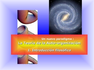 Un nuevo paradigma :
La Teoría de la Auto-organizaciónLa Teoría de la Auto-organización
1. Introducción filosófica1. Introducción filosófica
 