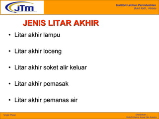 Insititut Latihan Perindustrian
Bukit Katil , Melaka
Disediakan :
Mohd Khairul Anuar Bin Kassim
Single Phase
• Litar akhir lampu
• Litar akhir loceng
• Litar akhir soket alir keluar
• Litar akhir pemasak
• Litar akhir pemanas air
JENIS LITAR AKHIR
 