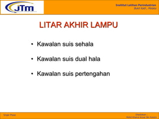 Insititut Latihan Perindustrian
Bukit Katil , Melaka
Disediakan :
Mohd Khairul Anuar Bin Kassim
Single Phase
LITAR AKHIR LAMPU
• Kawalan suis sehala
• Kawalan suis dual hala
• Kawalan suis pertengahan
 