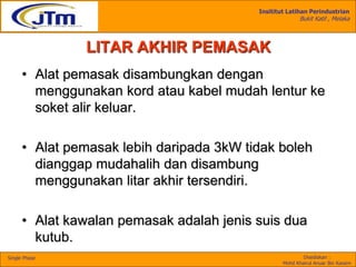 Insititut Latihan Perindustrian
Bukit Katil , Melaka
Disediakan :
Mohd Khairul Anuar Bin Kassim
Single Phase
LITAR AKHIR PEMASAK
• Alat pemasak disambungkan dengan
menggunakan kord atau kabel mudah lentur ke
soket alir keluar.
• Alat pemasak lebih daripada 3kW tidak boleh
dianggap mudahalih dan disambung
menggunakan litar akhir tersendiri.
• Alat kawalan pemasak adalah jenis suis dua
kutub.
 