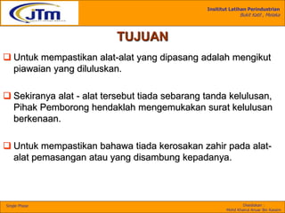 Insititut Latihan Perindustrian
Bukit Katil , Melaka
Disediakan :
Mohd Khairul Anuar Bin Kassim
Single Phase
TUJUAN
 Untuk mempastikan alat-alat yang dipasang adalah mengikut
piawaian yang diluluskan.
 Sekiranya alat - alat tersebut tiada sebarang tanda kelulusan,
Pihak Pemborong hendaklah mengemukakan surat kelulusan
berkenaan.
 Untuk mempastikan bahawa tiada kerosakan zahir pada alat-
alat pemasangan atau yang disambung kepadanya.
 
