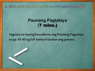 Paunang Pagtataya
(7 mins.)
Sagutansa inyongkuwadernoangPaunang Pagtataya
sa pp. 43-45 ng EsP modyulSundanang panuto.
 