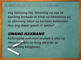 ang kaniyang ina, ititiwalag na siya sa
kanilang barkada at hindi na iimbitahan pa
sa alinmang lakad ng barkada kailanman.
Ano ang dapat gawin ni Janine?
UNANG HAKBANG
Kailangang sumunod sa payo o utos ng
magulang lalo na kung para ito sa
pansariling kaligtasan.
 
