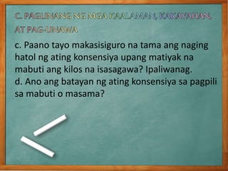 c. Paano tayo makasisiguro na tama ang naging
hatol ng ating konsensiya upang matiyak na
mabuti ang kilos na isasagawa? Ipaliwanag.
d. Ano ang batayan ng ating konsensiya sa pagpili
sa mabuti o masama?
 