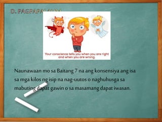 Naunawaanmo sa Baitang7 na ang konsensiya ang isa
sa mgakilos ngisip na nag-uutoso naghuhusgasa
mabutingdapat gawino sa masamangdapat iwasan.
 