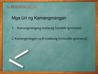 Mga Uri ng Kamangmangan
1. Kamangmangangmadaraig (vincible ignorance)
2. Kamangmanganna di madaraig (invincible ignorance)
 