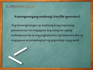Kamangmangang madaraig (vincibleignorance)
Ang kamangmanganay madaraig kungmayroong
pamamaraan na magagawaang isang taoupang
malampasanitoat ang pagkakaroonngkaalamanditoay
magagawasa pamamagitanngpagsisikap o pag-aaral.
 