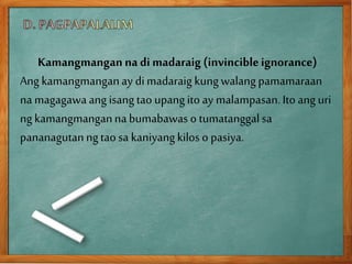 Kamangmanganna di madaraig (invincibleignorance)
Ang kamangmanganay dimadaraig kungwalangpamamaraan
na magagawaang isangtao upangitoay malampasan.Ito ang uri
ngkamangmanganna bumabawas o tumatanggalsa
pananagutanngtao sa kaniyangkilos o pasiya.
 