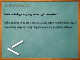 Bakitmahalaga ang paghubog ng konsensiya?
Nakatutulongitosa tao na makilalaang katotohananna kailangan
niya upangmagamitnang mapanagutanangkaniyang kalayaan.
 