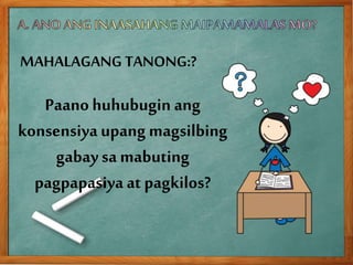 MAHALAGANG TANONG:?
Paano huhubugin ang
konsensiyaupang magsilbing
gabaysa mabuting
pagpapasiya at pagkilos?
 