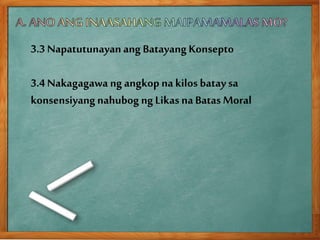3.3 Napatutunayan ang BatayangKonsepto
3.4 Nakagagawa ng angkop nakilosbatay sa
konsensiyangnahubog ng Likas naBatas Moral
 