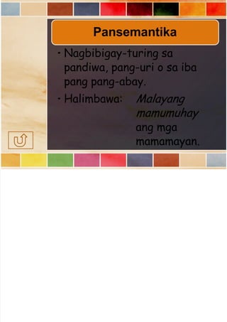  
Pansemantika
• Nagbibigay-turing sa
pandiwa, pang-uri o sa iba
pang pang-abay.
• Halimbawa: Malayang
mamumuhay
ang mga
mamamayan.
 