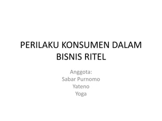 PERILAKU KONSUMEN DALAM
BISNIS RITEL
Anggota:
Sabar Purnomo
Yateno
Yoga
 