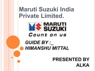 Maruti Suzuki India
Private Limited.
PRESENTED BY
ALKA
GUIDE BY :_
HIMANSHU MITTAL
 