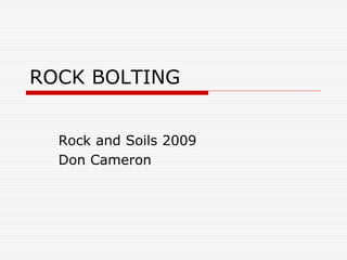 ROCK BOLTING
Rock and Soils 2009
Don Cameron
 