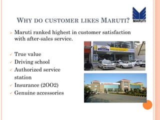 WHY DO CUSTOMER LIKES MARUTI?
 Maruti ranked highest in customer satisfaction
with after-sales service.
 True value
 Driving school
 Authorized service
station
 Insurance (2OO2)
 Genuine accessories
 