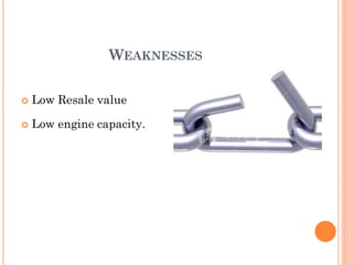 WEAKNESSES
 Low Resale value
 Low engine capacity.
 