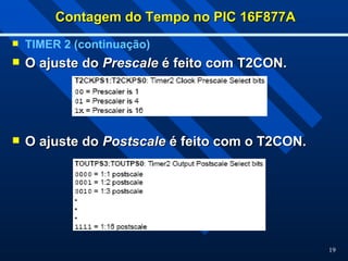 19
Contagem do Tempo no PIC 16F877A
Contagem do Tempo no PIC 16F877A
 TIMER 2 (continuação)
 O ajuste do
O ajuste do Prescale
Prescale é feito com T2CON.
é feito com T2CON.
 O ajuste do
O ajuste do Postscale
Postscale é feito com o T2CON.
é feito com o T2CON.
 