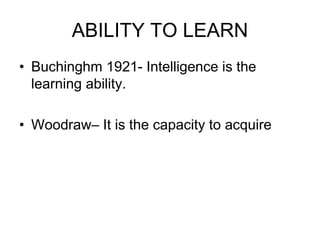 ABILITY TO LEARN
• Buchinghm 1921- Intelligence is the
learning ability.
• Woodraw– It is the capacity to acquire
 