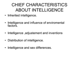 CHIEF CHARACTERISTICS
ABOUT INTELLIGENCE
• Inherited intelligence.
• Intelligence and influence of enviromental
factors.
• Intelligence ,adjustement and inventions
• Distribution of intelligence.
• Intelligence and sex differences.
 