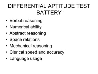 DIFFERENTIAL APTITUDE TEST
BATTERY
• Verbal reasoning
• Numerical ability
• Abstract reasoning
• Space relations
• Mechanical reasoning
• Clerical speed and accuracy
• Language usage
 