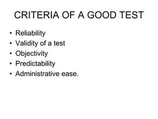 CRITERIA OF A GOOD TEST
• Reliability
• Validity of a test
• Objectivity
• Predictability
• Administrative ease.
 