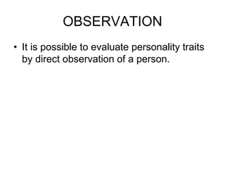 OBSERVATION
• It is possible to evaluate personality traits
by direct observation of a person.
 