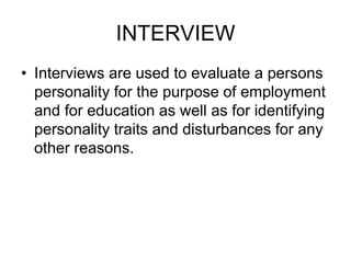 INTERVIEW
• Interviews are used to evaluate a persons
personality for the purpose of employment
and for education as well as for identifying
personality traits and disturbances for any
other reasons.
 