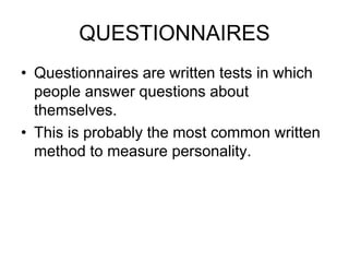 QUESTIONNAIRES
• Questionnaires are written tests in which
people answer questions about
themselves.
• This is probably the most common written
method to measure personality.
 