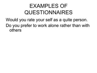 EXAMPLES OF
QUESTIONNAIRES
Would you rate your self as a quite person.
Do you prefer to work alone rather than with
others
 