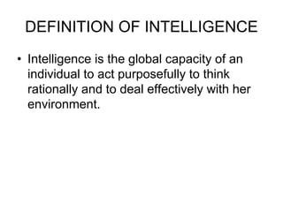 DEFINITION OF INTELLIGENCE
• Intelligence is the global capacity of an
individual to act purposefully to think
rationally and to deal effectively with her
environment.
 