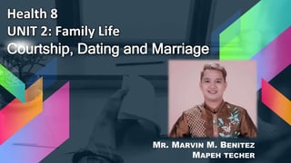 Health 8
UNIT 2: Family Life
Courtship, Dating and Marriage
MR. MARVIN M. BENITEZ
MAPEH TECHER
 