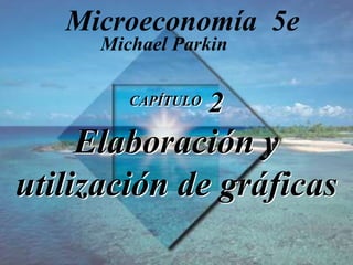CAPÍTULO 2
Elaboración y
utilización de gráficas
Michael Parkin
Microeconomía 5e
 