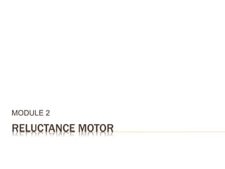 RELUCTANCE MOTOR
MODULE 2
 
