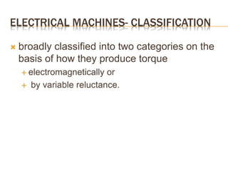 ELECTRICAL MACHINES- CLASSIFICATION
 broadly classified into two categories on the
basis of how they produce torque
 electromagnetically or
 by variable reluctance.
 