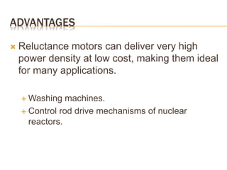 ADVANTAGES
 Reluctance motors can deliver very high
power density at low cost, making them ideal
for many applications.
 Washing machines.
 Control rod drive mechanisms of nuclear
reactors.
 