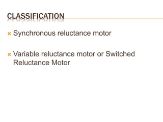 CLASSIFICATION
 Synchronous reluctance motor
 Variable reluctance motor or Switched
Reluctance Motor
 