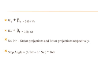  s + s = 360 / Ns
 r + r = 360/ Nr
 Ns, Nr - Stator projections and Rotor projections respectively.
 Step Angle = (1/ Nr – 1/ Ns ) * 360
 