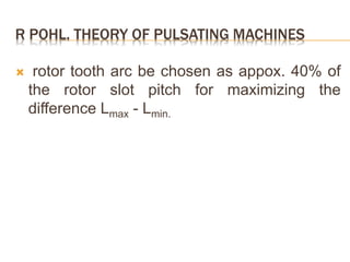 R POHL. THEORY OF PULSATING MACHINES
 rotor tooth arc be chosen as appox. 40% of
the rotor slot pitch for maximizing the
difference Lmax - Lmin.
 