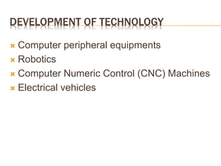 DEVELOPMENT OF TECHNOLOGY
 Computer peripheral equipments
 Robotics
 Computer Numeric Control (CNC) Machines
 Electrical vehicles
 