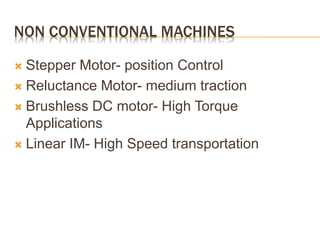 NON CONVENTIONAL MACHINES
 Stepper Motor- position Control
 Reluctance Motor- medium traction
 Brushless DC motor- High Torque
Applications
 Linear IM- High Speed transportation
 