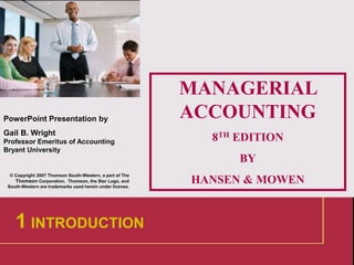 1
PowerPoint Presentation by
Gail B. Wright
Professor Emeritus of Accounting
Bryant University
© Copyright 2007 Thomson South-Western, a part of The
Thomson Corporation. Thomson, the Star Logo, and
South-Western are trademarks used herein under license.
MANAGERIAL
ACCOUNTING
8TH EDITION
BY
HANSEN & MOWEN
1 INTRODUCTION
 