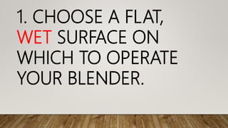 1. CHOOSE A FLAT,
WET SURFACE ON
WHICH TO OPERATE
YOUR BLENDER.
 