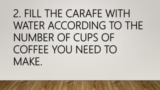 2. FILL THE CARAFE WITH
WATER ACCORDING TO THE
NUMBER OF CUPS OF
COFFEE YOU NEED TO
MAKE.
 