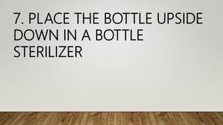 7. PLACE THE BOTTLE UPSIDE
DOWN IN A BOTTLE
STERILIZER.
 
